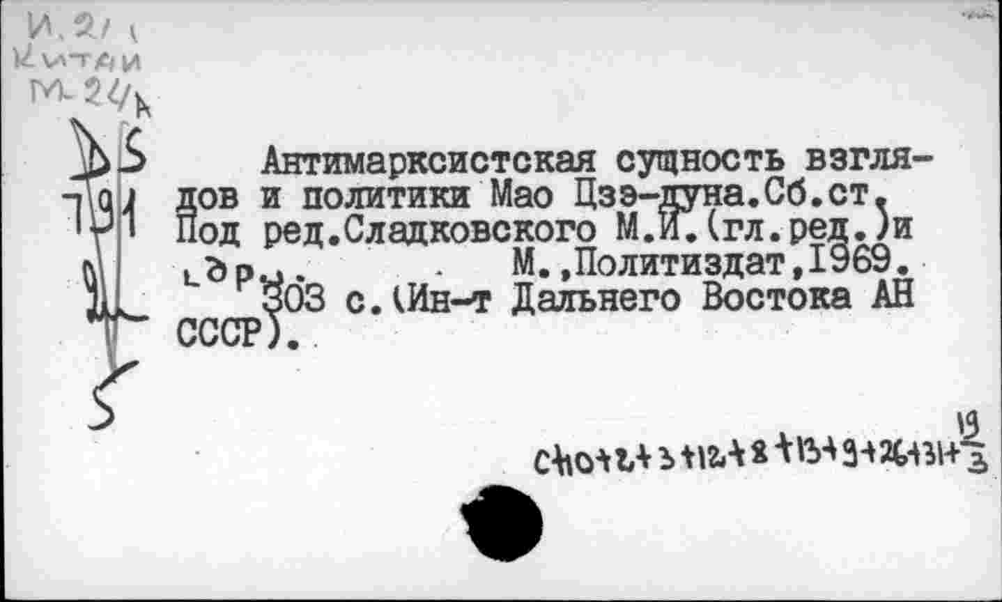 ﻿ИЛ/ 1
Антимарксистская сущность взгля-Йов и политики Мао Цзэ-дуна.Сб.ст. од ред.Сладковского М.И.(гл.ред.)и
М.»Политиздат,1969.
303 с.Шн-т Дальнего Востока АН СССР).
.	'3